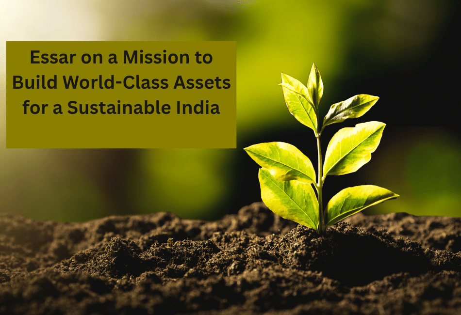 Essar on a Mission to Build World-Class Assets for a Sustainable&nbsp;India